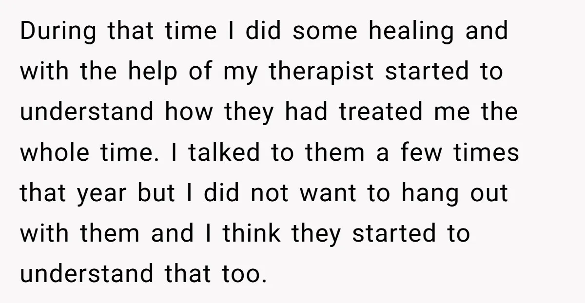 During that time I did some healing and with the help of my therapist started to understand how they had treated me the whole time. I talked to them a...