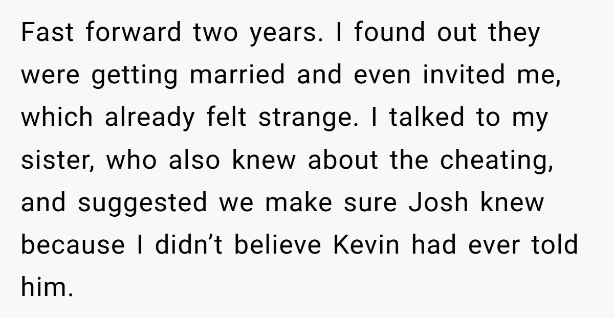 Fast forward two years. I found out they were getting married and even invited me, which already felt strange. I talked to my sister, who also knew about the cheating,...