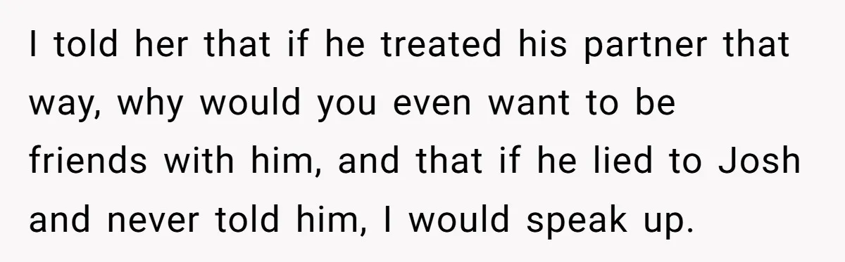 I told her that if he treated his partner that way, why would you even want to be friends with him, and that if he lied to Josh and never...