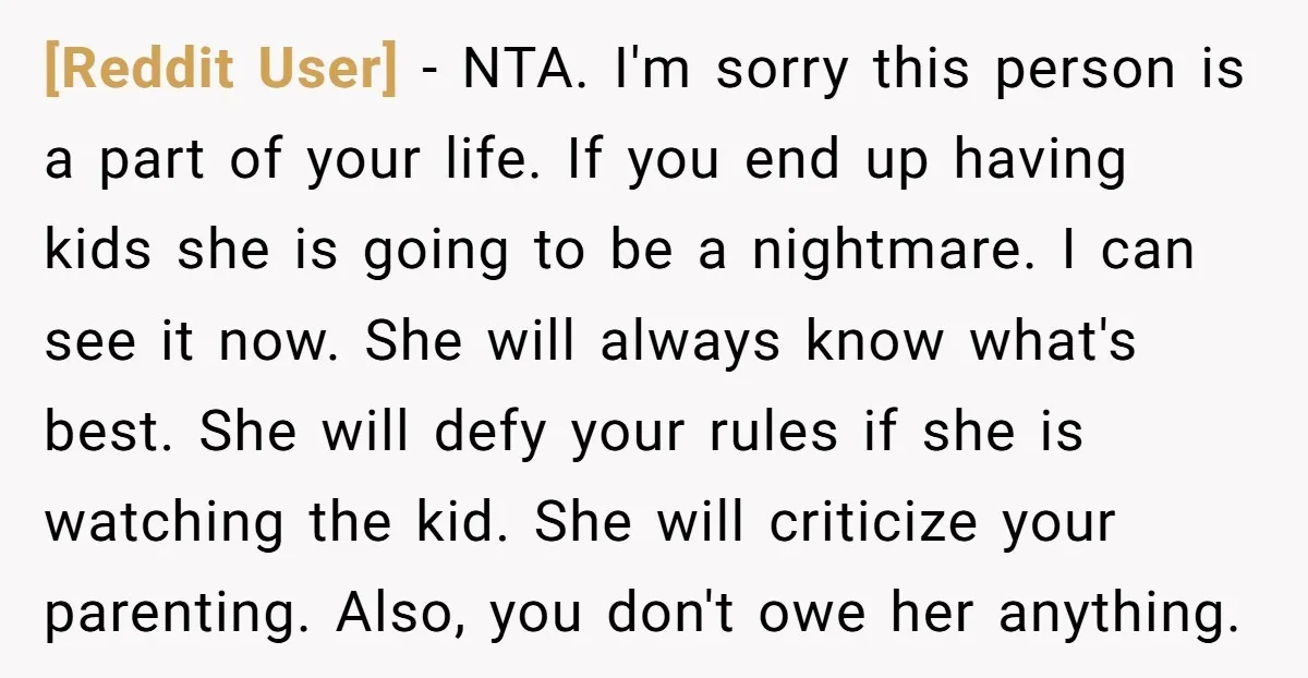 [Reddit User] - NTA. I'm sorry this person is a part of your life. If you end up having kids she is going to be a nightmare. I can see...