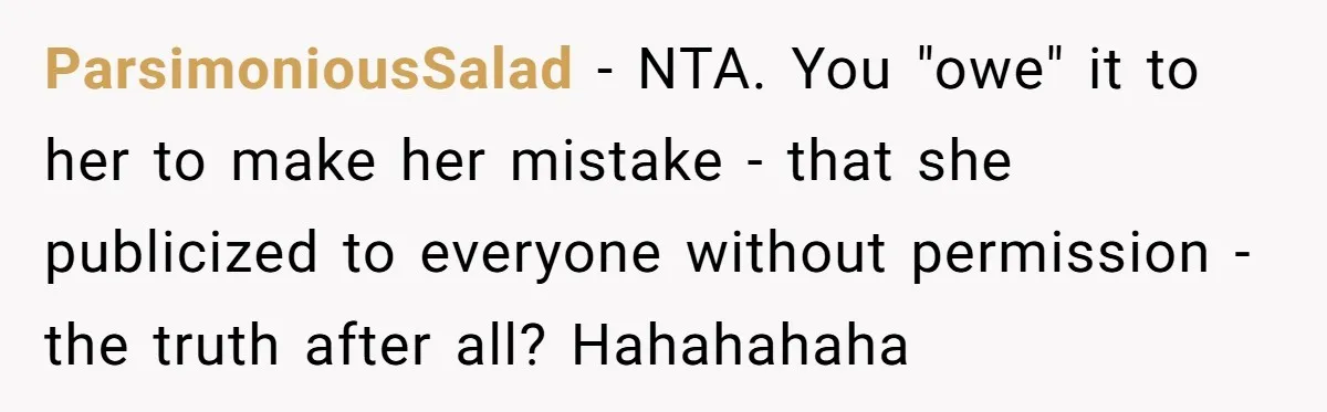 ParsimoniousSalad - NTA. You "owe" it to her to make her mistake - that she publicized to everyone without permission - the truth after all? Hahahahaha