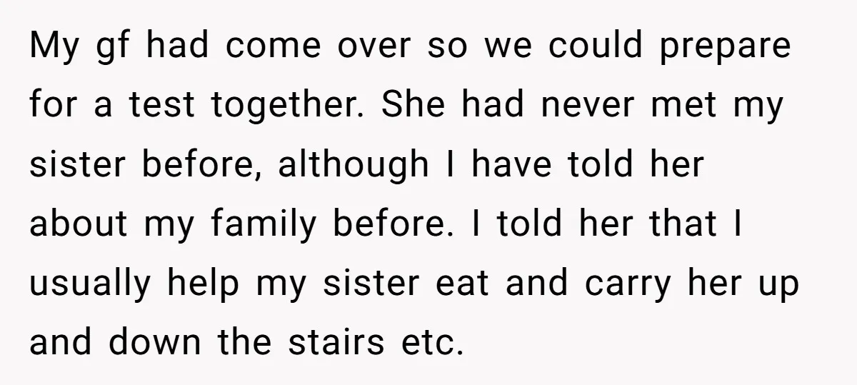 My gf had come over so we could prepare for a test together. She had never met my sister before, although I have told her about my family before. I...
