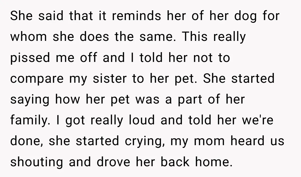 She said that it reminds her of her dog for whom she does the same. This really pissed me off and I told her not to compare my sister to...