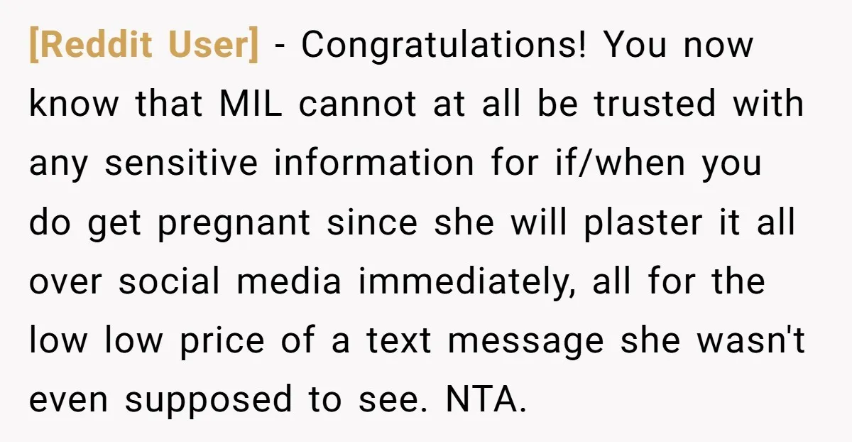 [Reddit User] - Congratulations! You now know that MIL cannot at all be trusted with any sensitive information for if/when you do get pregnant since she will plaster it all...