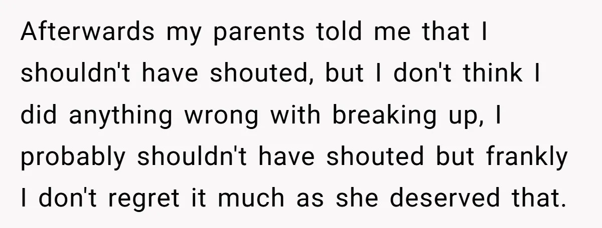 Afterwards my parents told me that I shouldn't have shouted, but I don't think I did anything wrong with breaking up, I probably shouldn't have shouted but frankly I don't...