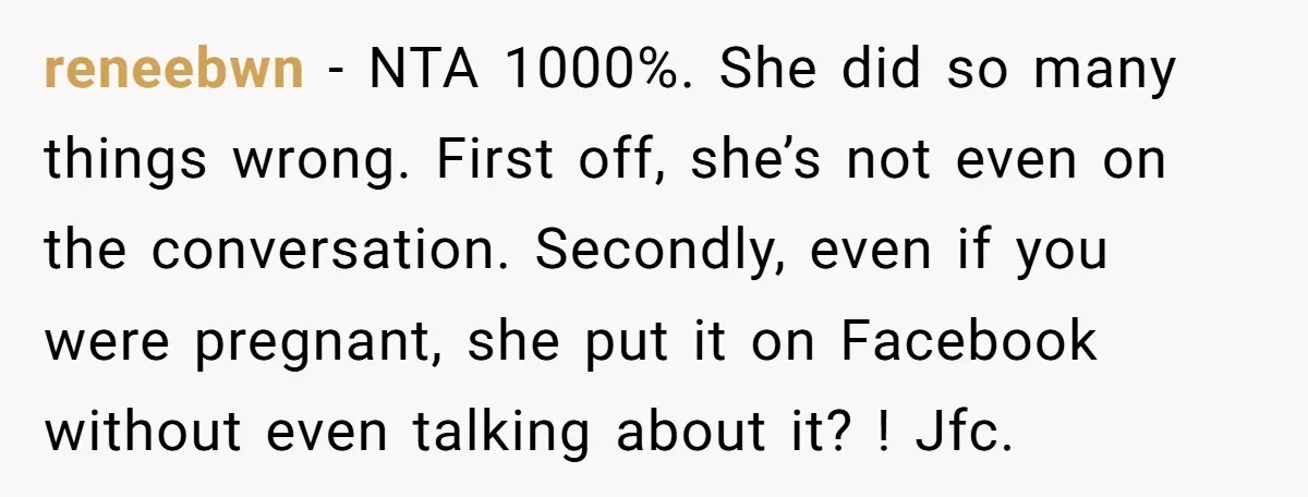 reneebwn - NTA 1000%. She did so many things wrong. First off, she’s not even on the conversation. Secondly, even if you were pregnant, she put it on Facebook without...