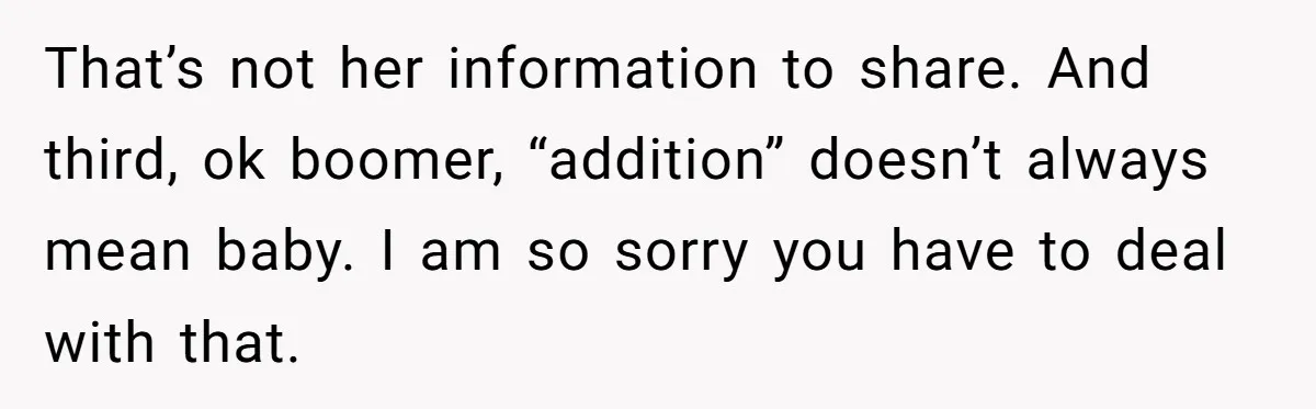 That’s not her information to share. And third, ok boomer, “addition” doesn’t always mean baby. I am so sorry you have to deal with that.