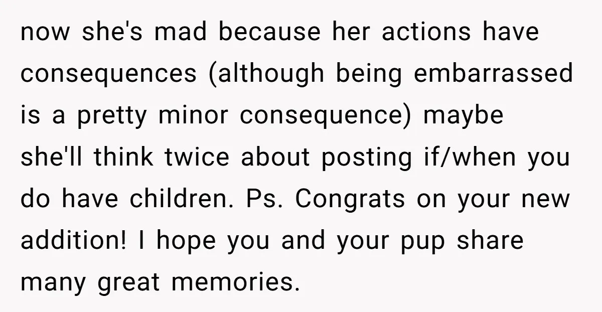 now she's mad because her actions have consequences (although being embarrassed is a pretty minor consequence) maybe she'll think twice about posting if/when you do have children. Ps. Congrats on...