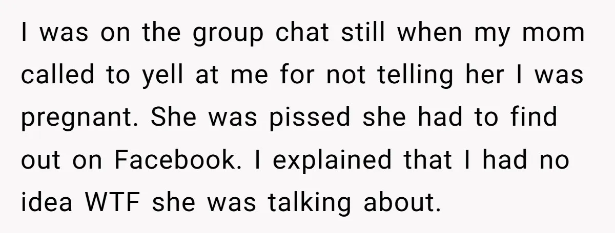 I was on the group chat still when my mom called to yell at me for not telling her I was pregnant. She was pissed she had to find out...