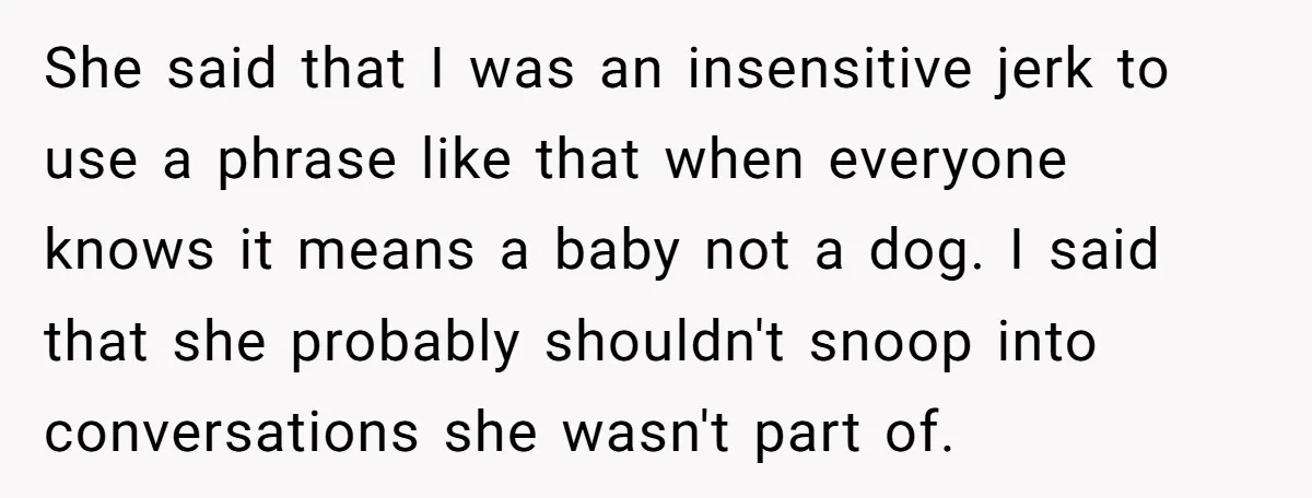 She said that I was an insensitive jerk to use a phrase like that when everyone knows it means a baby not a dog. I said that she probably shouldn't...