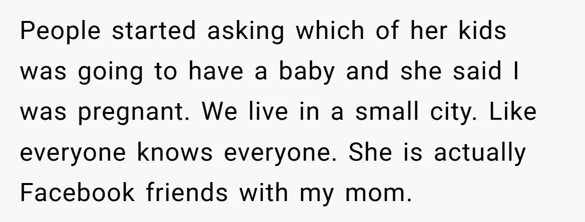 People started asking which of her kids was going to have a baby and she said I was pregnant. We live in a small city. Like everyone knows everyone. She...