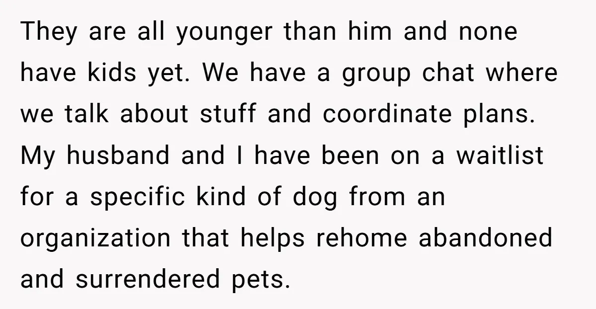 They are all younger than him and none have kids yet. We have a group chat where we talk about stuff and coordinate plans. My husband and I have been...