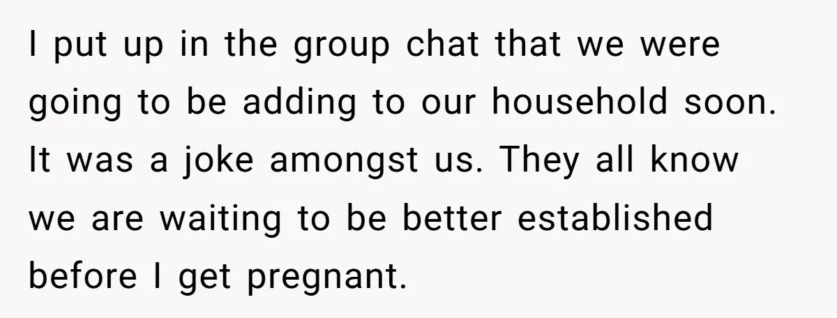 I put up in the group chat that we were going to be adding to our household soon. It was a joke amongst us. They all know we are waiting...