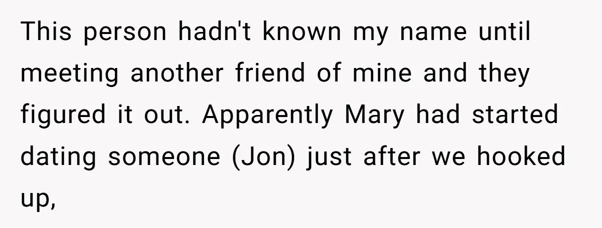 This person hadn't known my name until meeting another friend of mine and they figured it out. Apparently Mary had started dating someone (Jon) just after we hooked up,