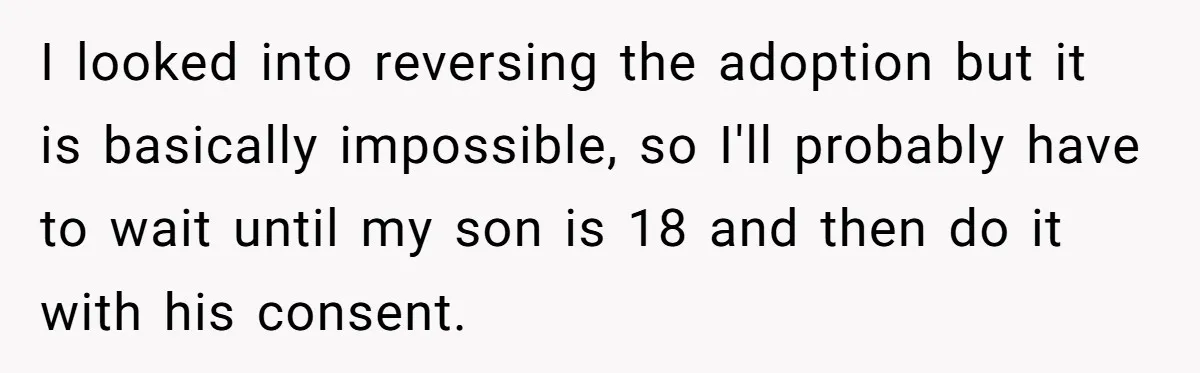 I looked into reversing the adoption but it is basically impossible, so I'll probably have to wait until my son is 18 and then do it with his consent.