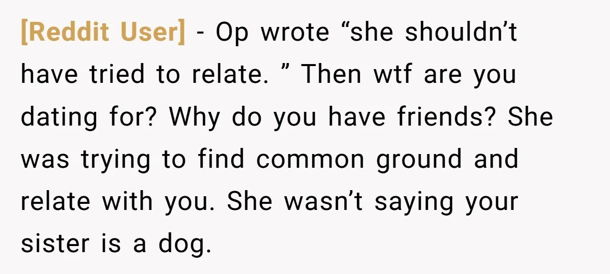 [Reddit User] − Op wrote “she shouldn’t have tried to relate. ” Then wtf are you dating for? Why do you have friends? She was trying to find common ground...