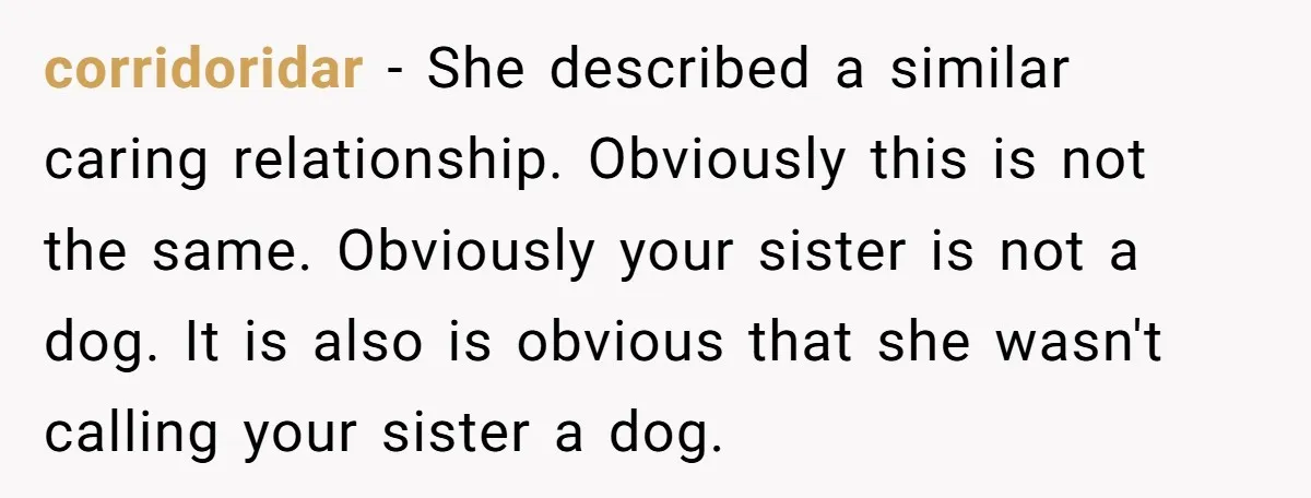 corridoridar − She described a similar caring relationship. Obviously this is not the same. Obviously your sister is not a dog. It is also is obvious that she wasn't calling...