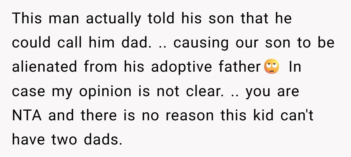 This man actually told his son that he could call him dad. .. causing our son to be alienated from his adoptive father🙄 In case my opinion is not clear....