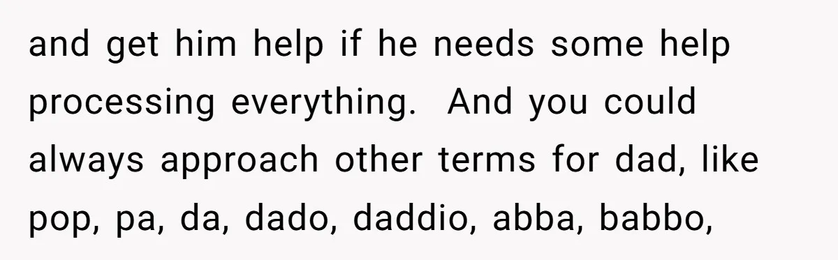 and get him help if he needs some help processing everything.  And you could always approach other terms for dad, like pop, pa, da, dado, daddio, abba, babbo,