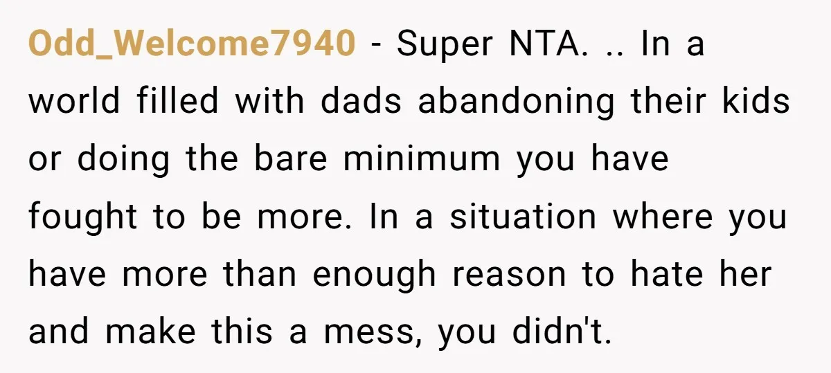 Odd_Welcome7940 − Super NTA. .. In a world filled with dads abandoning their kids or doing the bare minimum you have fought to be more. In a situation where you...