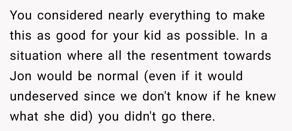 You considered nearly everything to make this as good for your kid as possible. In a situation where all the resentment towards Jon would be normal (even if it would...