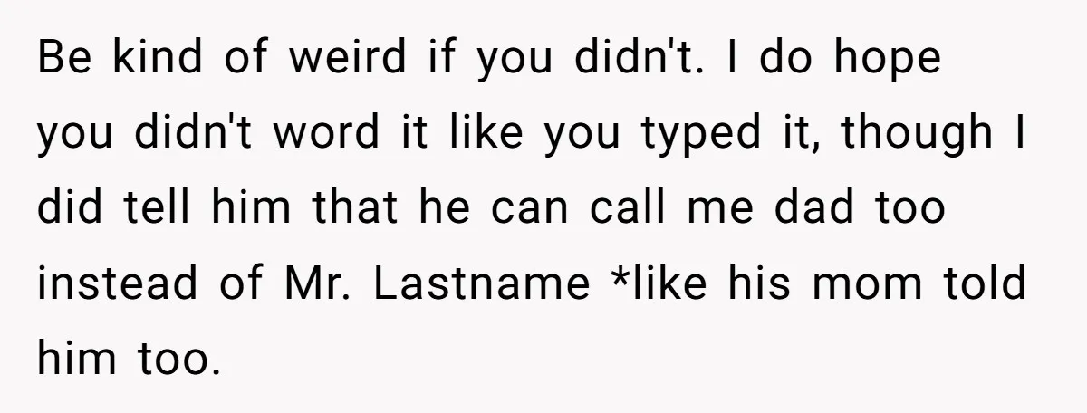 Be kind of weird if you didn't. I do hope you didn't word it like you typed it, though I did tell him that he can call me dad too...