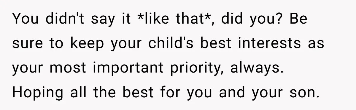 You didn't say it *like that*, did you? Be sure to keep your child's best interests as your most important priority, always. Hoping all the best for you and your...