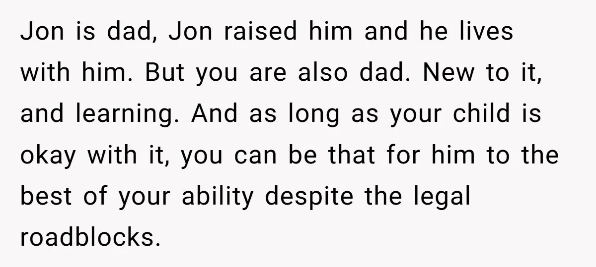 Jon is dad, Jon raised him and he lives with him. But you are also dad. New to it, and learning. And as long as your child is okay with...