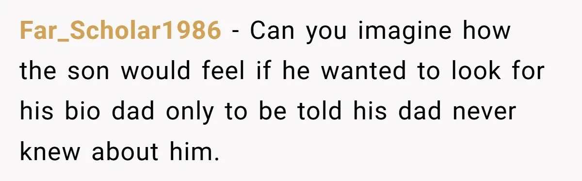 Far_Scholar1986 − Can you imagine how the son would feel if he wanted to look for his bio dad only to be told his dad never knew about him.