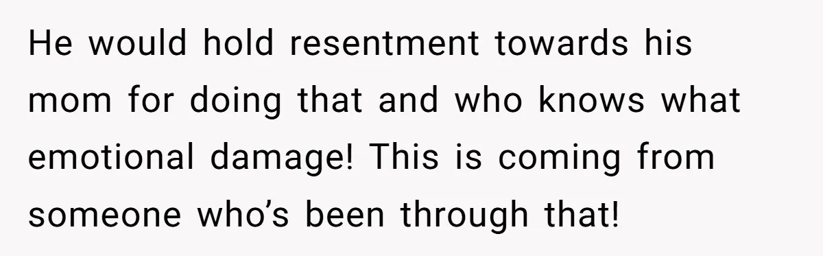 He would hold resentment towards his mom for doing that and who knows what emotional damage! This is coming from someone who’s been through that!