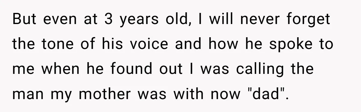 But even at 3 years old, I will never forget the tone of his voice and how he spoke to me when he found out I was calling the man...