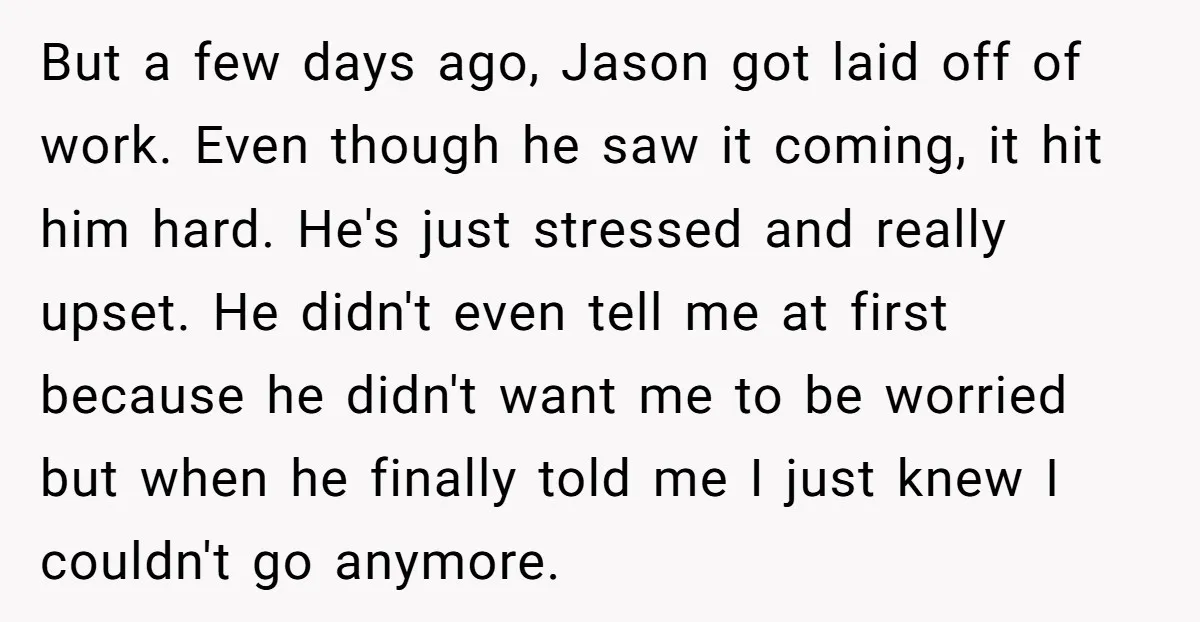 But a few days ago, Jason got laid off of work. Even though he saw it coming, it hit him hard. He's just stressed and really upset. He didn't even...
