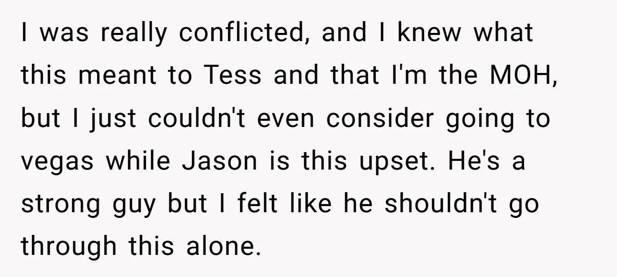 I was really conflicted, and I knew what this meant to Tess and that I'm the MOH, but I just couldn't even consider going to vegas while Jason is this...