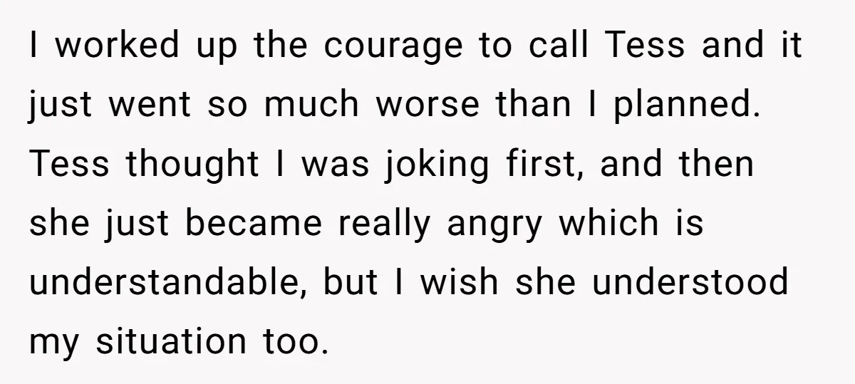I worked up the courage to call Tess and it just went so much worse than I planned. Tess thought I was joking first, and then she just became really...