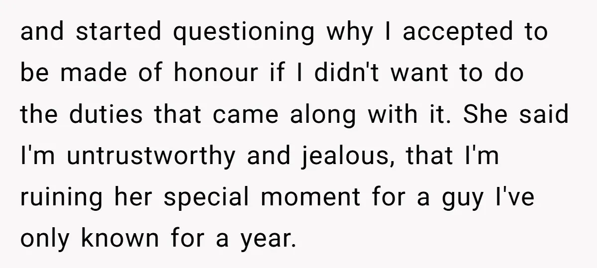 and started questioning why I accepted to be made of honour if I didn't want to do the duties that came along with it. She said I'm untrustworthy and jealous,...
