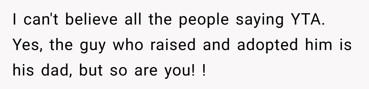I can't believe all the people saying YTA. Yes, the guy who raised and adopted him is his dad, but so are you! !