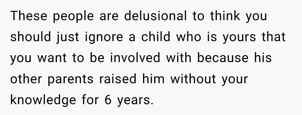 These people are delusional to think you should just ignore a child who is yours that you want to be involved with because his other parents raised him without your...