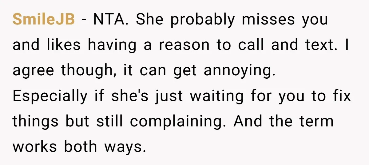 SmileJB − NTA. She probably misses you and likes having a reason to call and text. I agree though, it can get annoying. Especially if she's just waiting for you...