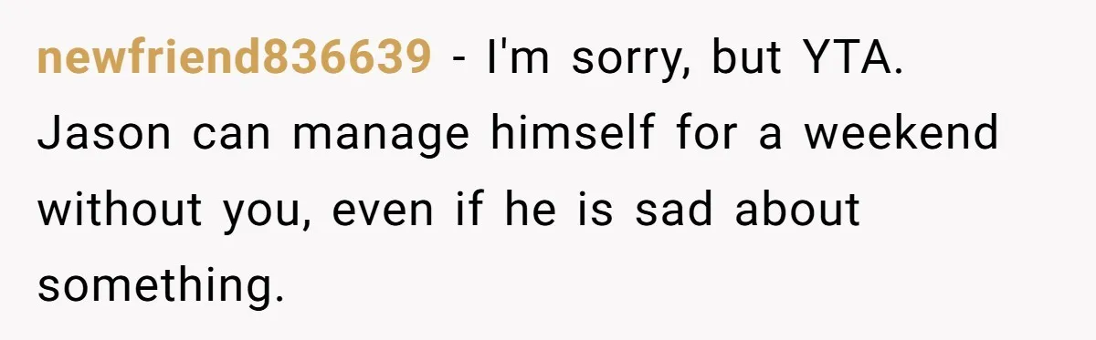 newfriend836639 − I'm sorry, but YTA. Jason can manage himself for a weekend without you, even if he is sad about something.