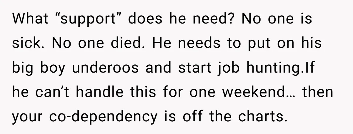 What “support” does he need? No one is sick. No one died. He needs to put on his big boy underoos and start job hunting.If he can’t handle this for...