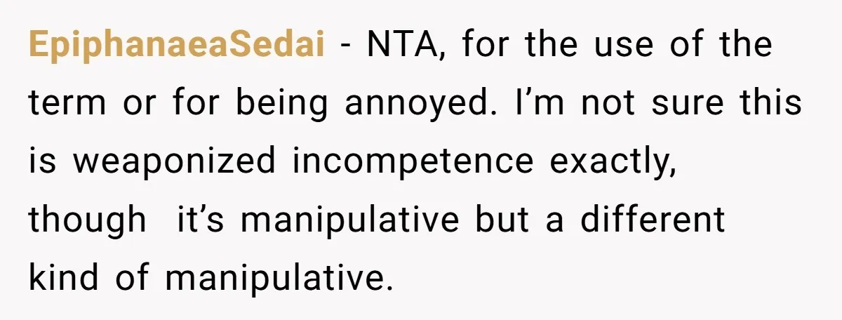 EpiphanaeaSedai − NTA, for the use of the term or for being annoyed. I’m not sure this is weaponized incompetence exactly, though  it’s manipulative but a different kind of manipulative.