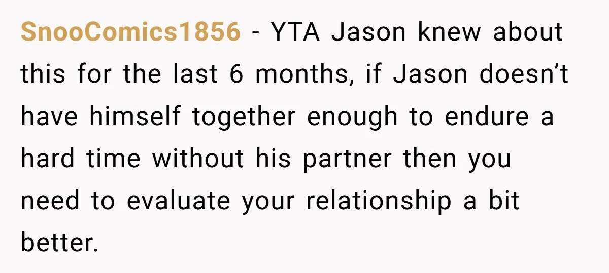 SnooComics1856 − YTA Jason knew about this for the last 6 months, if Jason doesn’t have himself together enough to endure a hard time without his partner then you need...