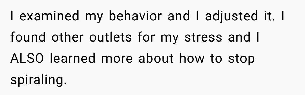 I examined my behavior and I adjusted it. I found other outlets for my stress and I ALSO learned more about how to stop spiraling.