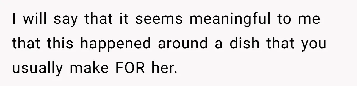 I will say that it seems meaningful to me that this happened around a dish that you usually make FOR her.