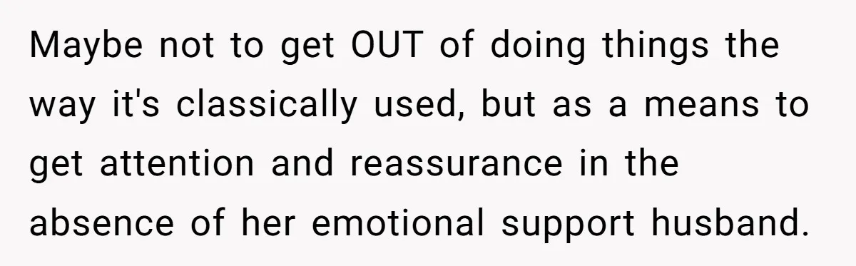 Maybe not to get OUT of doing things the way it's classically used, but as a means to get attention and reassurance in the absence of her emotional support husband.