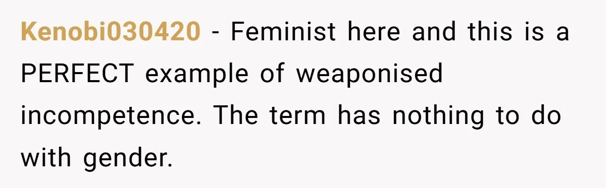Kenobi030420 − Feminist here and this is a PERFECT example of weaponised incompetence. The term has nothing to do with gender.