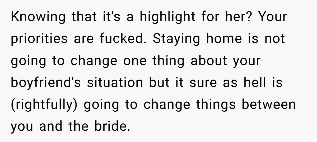 Knowing that it's a highlight for her? Your priorities are fucked. Staying home is not going to change one thing about your boyfriend's situation but it sure as hell is...