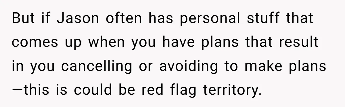 But if Jason often has personal stuff that comes up when you have plans that result in you cancelling or avoiding to make plans—this is could be red flag territory.