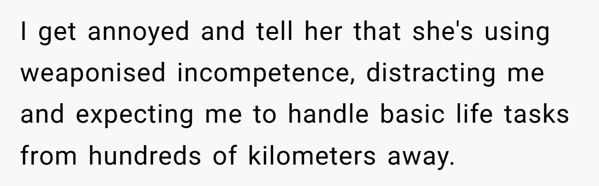 I get annoyed and tell her that she's using weaponised incompetence, distracting me and expecting me to handle basic life tasks from hundreds of kilometers away.