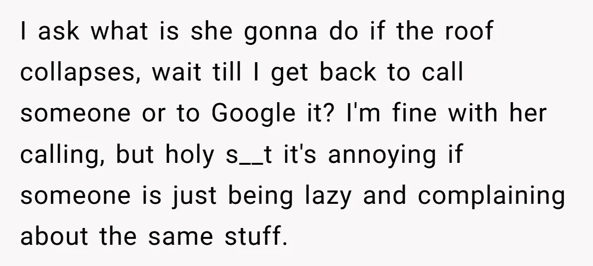 I ask what is she gonna do if the roof collapses, wait till I get back to call someone or to Google it? I'm fine with her calling, but holy...